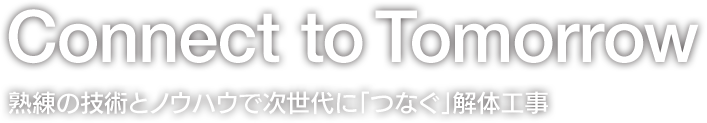 Connect to Tomorrow 熟練の技術とノウハウで次世代に「つなぐ」解体工事